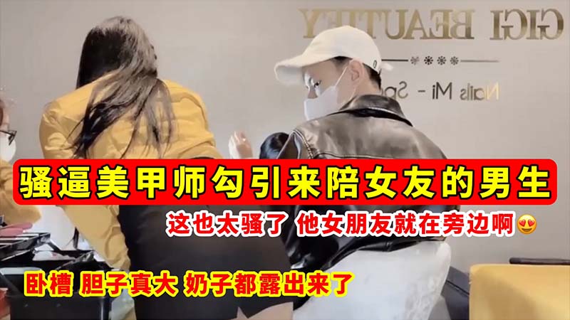 [无码流出,] 骚逼美甲师当女友面勾引男友 巨乳全露(@狂[.=吸精